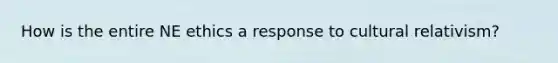How is the entire NE ethics a response to cultural relativism?