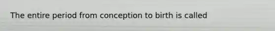 The entire period from conception to birth is called