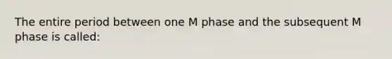 The entire period between one M phase and the subsequent M phase is called: