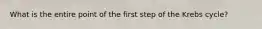 What is the entire point of the first step of the Krebs cycle?