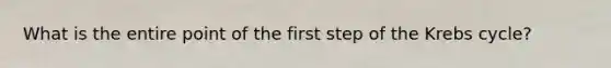 What is the entire point of the first step of the Krebs cycle?