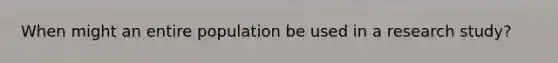 When might an entire population be used in a research study?