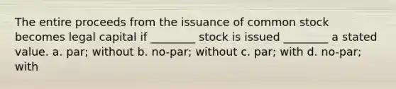 The entire proceeds from the issuance of common stock becomes legal capital if ________ stock is issued ________ a stated value. a. par; without b. no-par; without c. par; with d. no-par; with