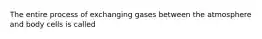 The entire process of exchanging gases between the atmosphere and body cells is called