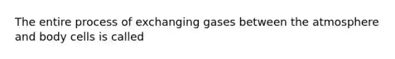 The entire process of exchanging gases between the atmosphere and body cells is called