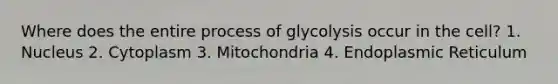 Where does the entire process of glycolysis occur in the cell? 1. Nucleus 2. Cytoplasm 3. Mitochondria 4. Endoplasmic Reticulum