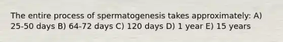 The entire process of spermatogenesis takes approximately: A) 25-50 days B) 64-72 days C) 120 days D) 1 year E) 15 years