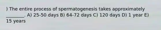 ) The entire process of spermatogenesis takes approximately ________. A) 25-50 days B) 64-72 days C) 120 days D) 1 year E) 15 years