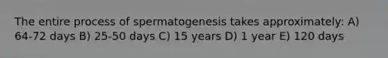 The entire process of spermatogenesis takes approximately: A) 64-72 days B) 25-50 days C) 15 years D) 1 year E) 120 days