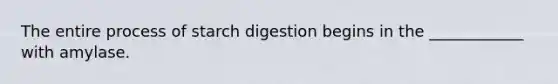 The entire process of starch digestion begins in the ____________ with amylase.