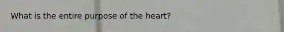 What is the entire purpose of the heart?