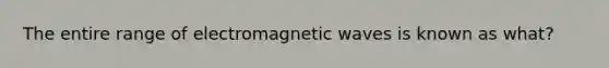 The entire range of electromagnetic waves is known as what?