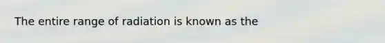 The entire range of radiation is known as the