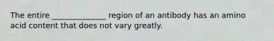 The entire ______________ region of an antibody has an amino acid content that does not vary greatly.