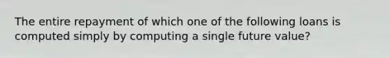 The entire repayment of which one of the following loans is computed simply by computing a single future value?