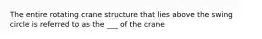 The entire rotating crane structure that lies above the swing circle is referred to as the ___ of the crane