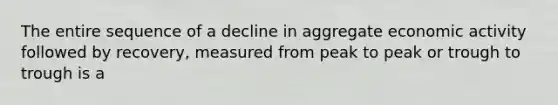 The entire sequence of a decline in aggregate economic activity followed by recovery, measured from peak to peak or trough to trough is a