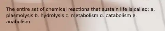 The entire set of chemical reactions that sustain life is called: a. plasmolysis b. hydrolysis c. metabolism d. catabolism e. anabolism