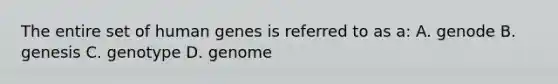 The entire set of human genes is referred to as a: A. genode B. genesis C. genotype D. genome