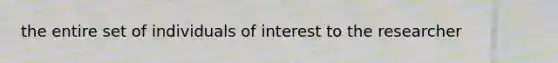 the entire set of individuals of interest to the researcher