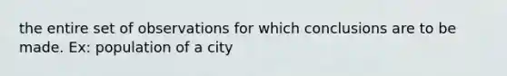 the entire set of observations for which conclusions are to be made. Ex: population of a city