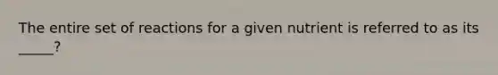 The entire set of reactions for a given nutrient is referred to as its _____?