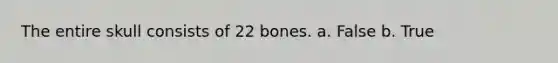 The entire skull consists of 22 bones. a. False b. True