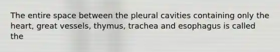 The entire space between the pleural cavities containing only <a href='https://www.questionai.com/knowledge/kya8ocqc6o-the-heart' class='anchor-knowledge'>the heart</a>, great vessels, thymus, trachea and esophagus is called the