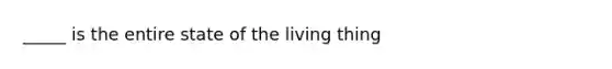 _____ is the entire state of the living thing