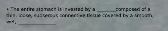 • The entire stomach is invested by a ________composed of a thin, loose, subserous connective tissue covered by a smooth, wet, ________________