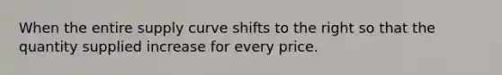 When the entire supply curve shifts to the right so that the quantity supplied increase for every price.