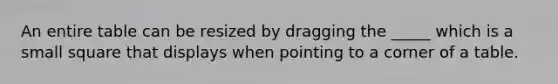 An entire table can be resized by dragging the _____ which is a small square that displays when pointing to a corner of a table.