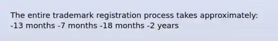 The entire trademark registration process takes approximately: -13 months -7 months -18 months -2 years