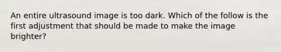 An entire ultrasound image is too dark. Which of the follow is the first adjustment that should be made to make the image brighter?