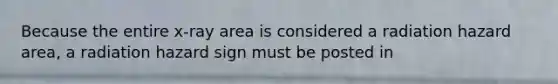 Because the entire x-ray area is considered a radiation hazard area, a radiation hazard sign must be posted in