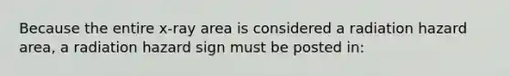 Because the entire x-ray area is considered a radiation hazard area, a radiation hazard sign must be posted in: