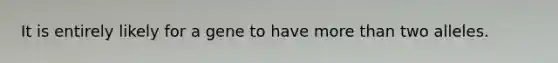 It is entirely likely for a gene to have more than two alleles.
