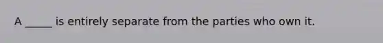 A _____ is entirely separate from the parties who own it.