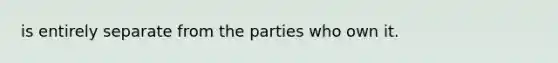 is entirely separate from the parties who own it.