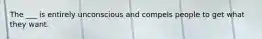 The ___ is entirely unconscious and compels people to get what they want.