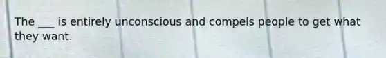 The ___ is entirely unconscious and compels people to get what they want.