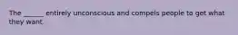 The ______ entirely unconscious and compels people to get what they want.