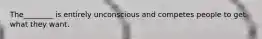 The________ is entirely unconscious and competes people to get what they want.