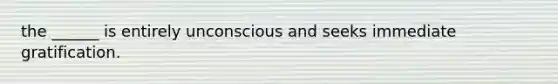 the ______ is entirely unconscious and seeks immediate gratification.