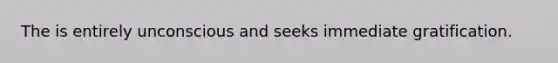 The is entirely unconscious and seeks immediate gratification.