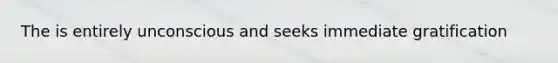 The is entirely unconscious and seeks immediate gratification