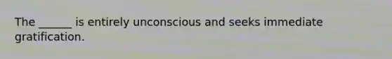 The ______ is entirely unconscious and seeks immediate gratification.