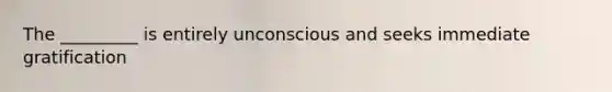 The _________ is entirely unconscious and seeks immediate gratification