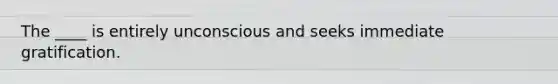 The ____ is entirely unconscious and seeks immediate gratification.