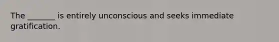 The _______ is entirely unconscious and seeks immediate gratification.